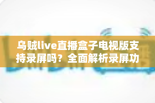 乌贼live直播盒子电视版支持录屏吗？全面解析录屏功能与实操方法
