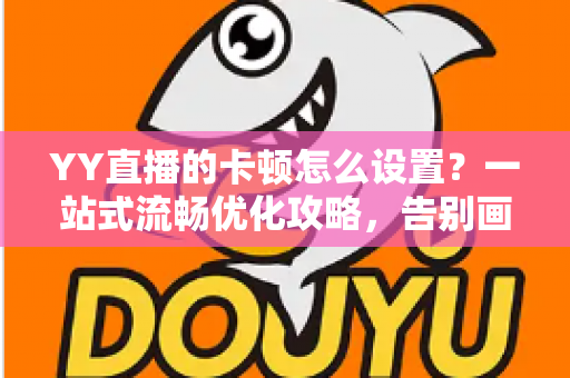 YY直播的卡顿怎么设置?一站式流畅优化攻略,告别画面延迟与掉帧烦恼 YY直播的卡顿怎么设置?一站式流畅优化攻略,告别画面延迟与掉帧烦恼
