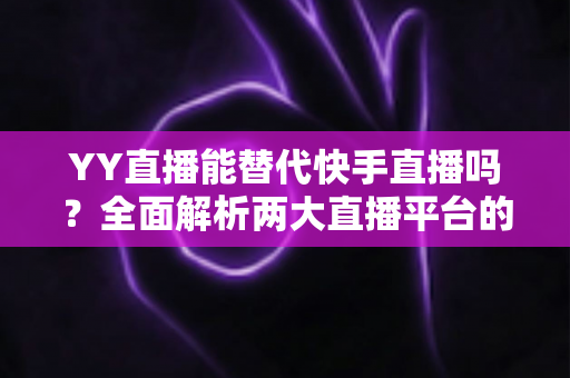 YY直播能替代快手直播吗?全面解析两大直播平台的差异与未来发展趋势 YY直播能替代快手直播吗?全面解析两大直播平台的差异与未来发展趋势