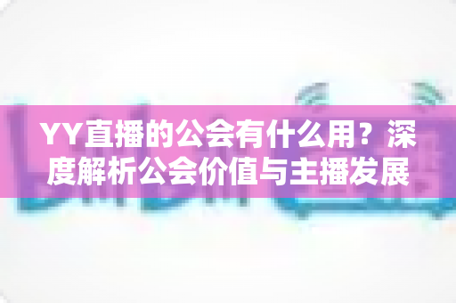 YY直播的公会有什么用?深度解析公会价值与主播发展全攻略 YY直播的公会有什么用?深度解析公会价值与主播发展全攻略