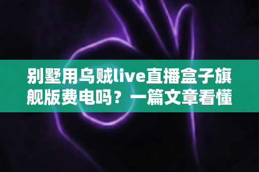 别墅用乌贼live直播盒子旗舰版费电吗？一篇文章看懂真实功耗与省电妙招