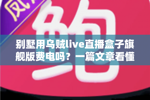 别墅用乌贼live直播盒子旗舰版费电吗？一篇文章看懂真实功耗与省电妙招