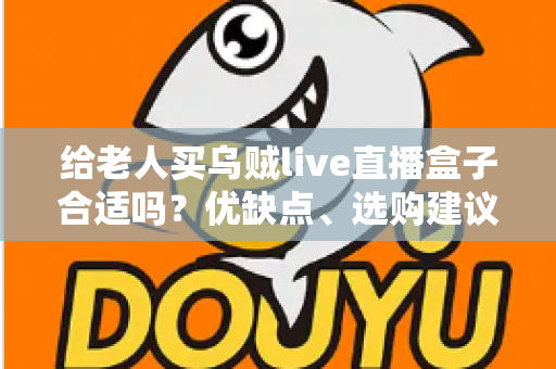 给老人买乌贼live直播盒子合适吗?优缺点、选购建议与常见问题全面解析 给老人买乌贼live直播盒子合适吗?优缺点、选购建议与常见问题全面解析