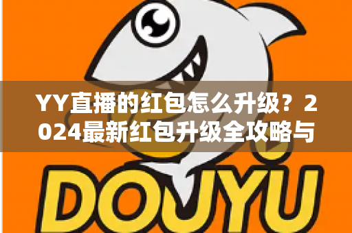 YY直播的红包怎么升级?2024最新红包升级全攻略与技巧详解,助你轻松提升红包等级领取更多奖励 YY直播的红包怎么升级?2024最新红包升级全攻略与技巧详解,助你轻松提升红包等级领取更多奖励