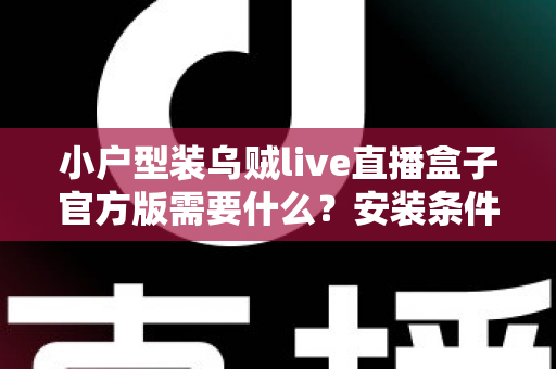 小户型装乌贼live直播盒子官方版需要什么？安装条件、准备清单与避坑指南全解析