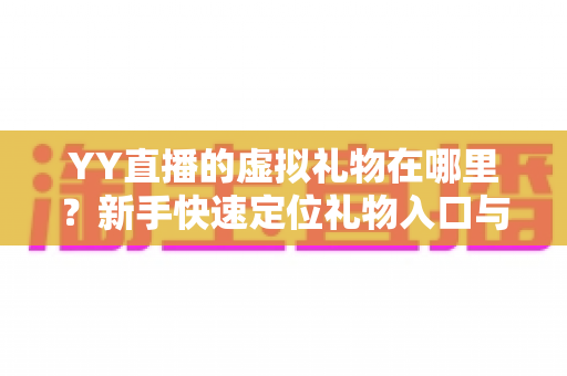 YY直播的虚拟礼物在哪里？新手快速定位礼物入口与送礼全流程实用指南
