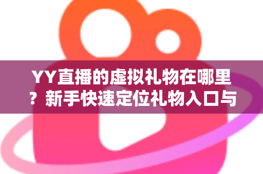 YY直播的虚拟礼物在哪里？新手快速定位礼物入口与送礼全流程实用指南
