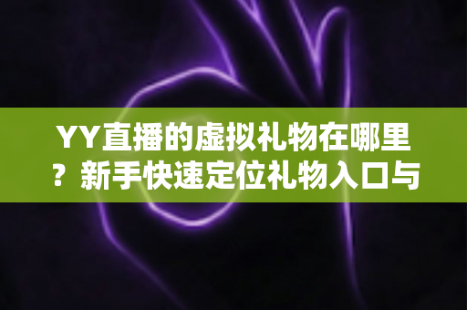 YY直播的虚拟礼物在哪里？新手快速定位礼物入口与送礼全流程实用指南