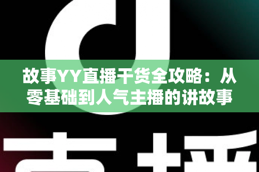 故事YY直播干货全攻略:从零基础到人气主播的讲故事实战指南 故事YY直播干货全攻略:从零基础到人气主播的讲故事实战指南