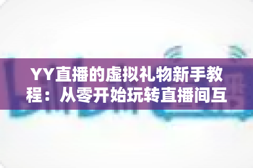 YY直播的虚拟礼物新手教程:从零开始玩转直播间互动的完整攻略指南 YY直播的虚拟礼物新手教程:从零开始玩转直播间互动的完整攻略指南