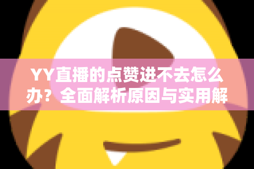 YY直播的点赞进不去怎么办?全面解析原因与实用解决方案 YY直播的点赞进不去怎么办?全面解析原因与实用解决方案