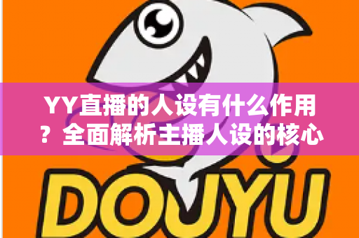 YY直播的人设有什么作用?全面解析主播人设的核心价值与打造技巧 YY直播的人设有什么作用?全面解析主播人设的核心价值与打造技巧