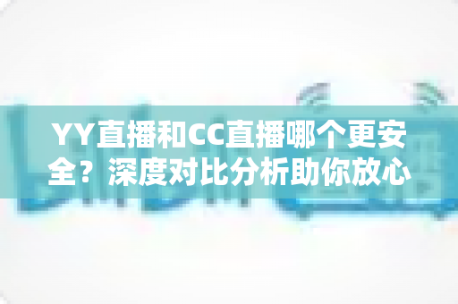 YY直播和CC直播哪个更安全?深度对比分析助你放心观看直播 YY直播和CC直播哪个更安全?深度对比分析助你放心观看直播