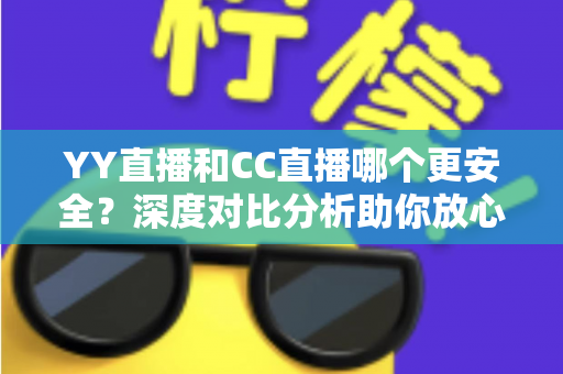 YY直播和CC直播哪个更安全?深度对比分析助你放心观看直播 YY直播和CC直播哪个更安全?深度对比分析助你放心观看直播
