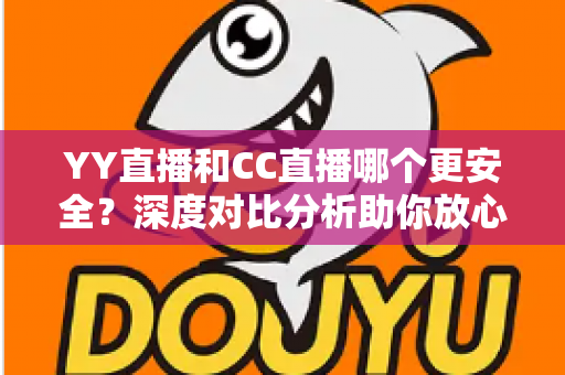 YY直播和CC直播哪个更安全?深度对比分析助你放心观看直播 YY直播和CC直播哪个更安全?深度对比分析助你放心观看直播
