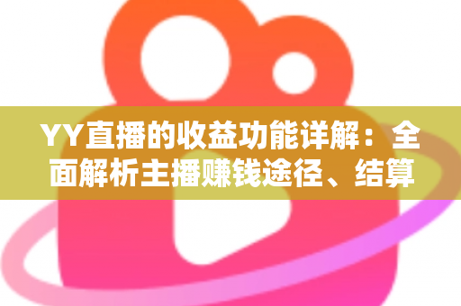 YY直播的收益功能详解:全面解析主播赚钱途径、结算规则与提现技巧 YY直播的收益功能详解:全面解析主播赚钱途径、结算规则与提现技巧