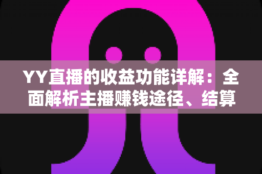 YY直播的收益功能详解:全面解析主播赚钱途径、结算规则与提现技巧 YY直播的收益功能详解:全面解析主播赚钱途径、结算规则与提现技巧