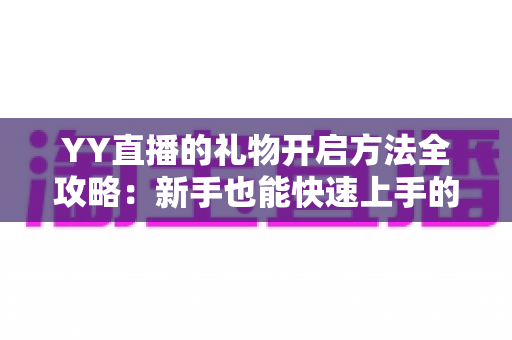 YY直播的礼物开启方法全攻略：新手也能快速上手的完整教程与实用指南