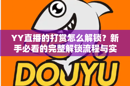YY直播的打赏怎么解锁?新手必看的完整解锁流程与实用攻略 YY直播的打赏怎么解锁?新手必看的完整解锁流程与实用攻略