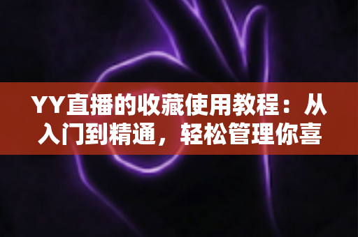 YY直播的收藏使用教程:从入门到精通,轻松管理你喜爱的直播内容 YY直播的收藏使用教程:从入门到精通,轻松管理你喜爱的直播内容