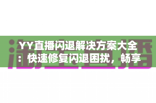 YY直播闪退解决方案大全：快速修复闪退困扰，畅享稳定流畅的直播体验