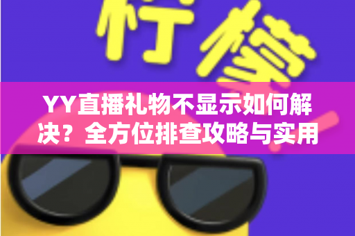 YY直播礼物不显示如何解决?全方位排查攻略与实用修复技巧大公开 YY直播礼物不显示如何解决?全方位排查攻略与实用修复技巧大公开