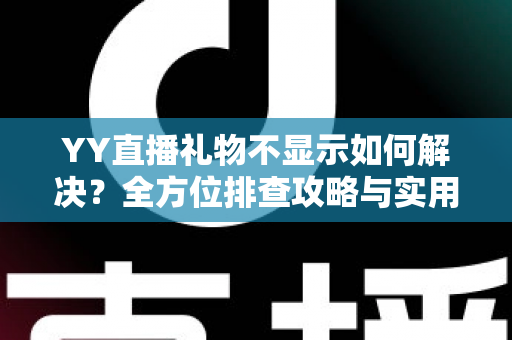 YY直播礼物不显示如何解决？全方位排查攻略与实用修复技巧大公开