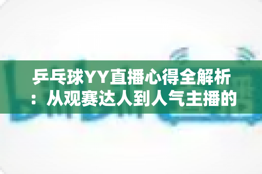 乒乓球YY直播心得全解析:从观赛达人到人气主播的进阶实战指南 乒乓球YY直播心得全解析:从观赛达人到人气主播的进阶实战指南