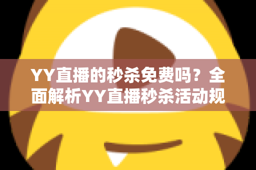 YY直播的秒杀免费吗？全面解析YY直播秒杀活动规则、参与费用与实用抢购攻略