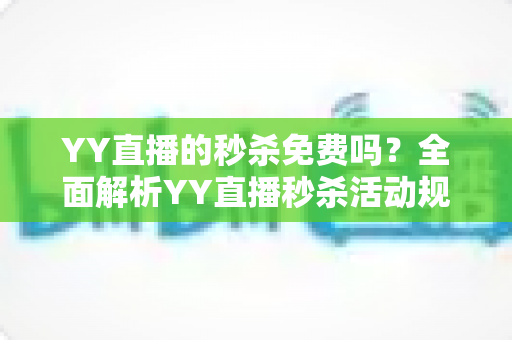 YY直播的秒杀免费吗？全面解析YY直播秒杀活动规则、参与费用与实用抢购攻略