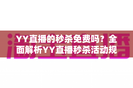 YY直播的秒杀免费吗？全面解析YY直播秒杀活动规则、参与费用与实用抢购攻略