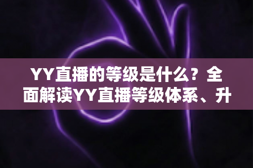 YY直播的等级是什么?全面解读YY直播等级体系、升级规则与实用成长攻略 YY直播的等级是什么?全面解读YY直播等级体系、升级规则与实用成长攻略