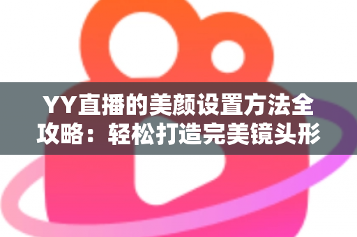 YY直播的美颜设置方法全攻略:轻松打造完美镜头形象的实用指南 YY直播的美颜设置方法全攻略:轻松打造完美镜头形象的实用指南
