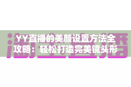 YY直播的美颜设置方法全攻略:轻松打造完美镜头形象的实用指南 YY直播的美颜设置方法全攻略:轻松打造完美镜头形象的实用指南