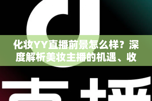 化妆YY直播前景怎么样?深度解析美妆主播的机遇、收入与发展趋势 化妆YY直播前景怎么样?深度解析美妆主播的机遇、收入与发展趋势