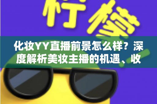 化妆YY直播前景怎么样?深度解析美妆主播的机遇、收入与发展趋势 化妆YY直播前景怎么样?深度解析美妆主播的机遇、收入与发展趋势