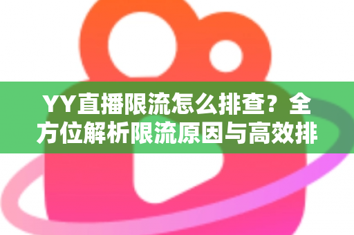 YY直播限流怎么排查？全方位解析限流原因与高效排查实操指南
