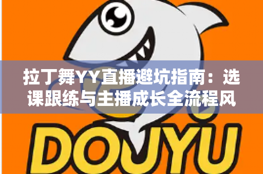 拉丁舞YY直播避坑指南：选课跟练与主播成长全流程风险防范手册