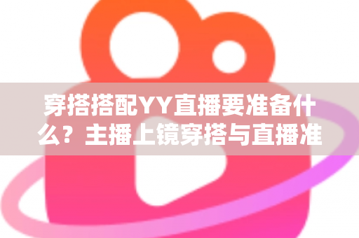 穿搭搭配YY直播要准备什么？主播上镜穿搭与直播准备全攻略指南