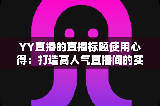 YY直播的直播标题使用心得:打造高人气直播间的实战指南 YY直播的直播标题使用心得:打造高人气直播间的实战指南