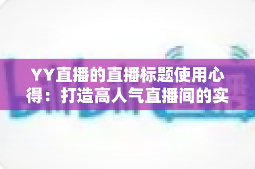 YY直播的直播标题使用心得:打造高人气直播间的实战指南 YY直播的直播标题使用心得:打造高人气直播间的实战指南