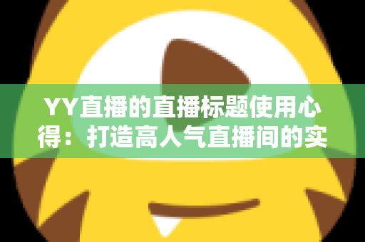 YY直播的直播标题使用心得：打造高人气直播间的实战指南