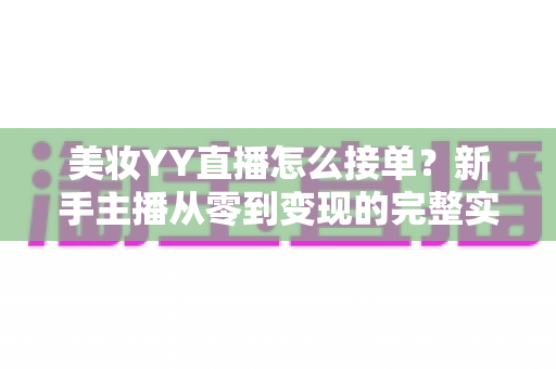 美妆YY直播怎么接单？新手主播从零到变现的完整实战指南