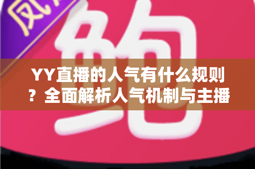 YY直播的人气有什么规则？全面解析人气机制与主播涨粉实战指南