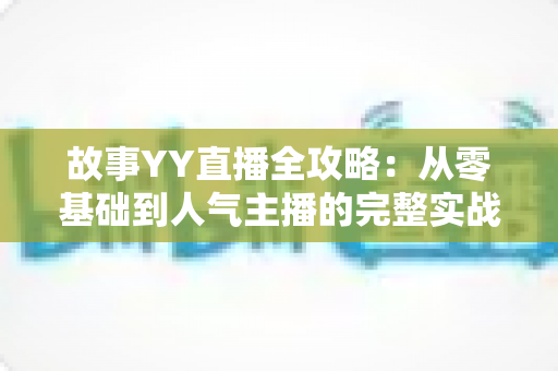 故事YY直播全攻略：从零基础到人气主播的完整实战指南
