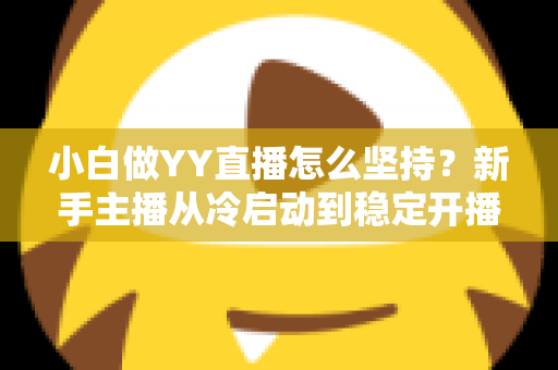 小白做YY直播怎么坚持?新手主播从冷启动到稳定开播的全程生存指南 小白做YY直播怎么坚持?新手主播从冷启动到稳定开播的全程生存指南