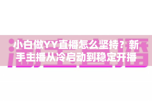 小白做YY直播怎么坚持？新手主播从冷启动到稳定开播的全程生存指南