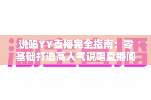 说唱YY直播完全指南:零基础打造高人气说唱直播间的全方位实战攻略 说唱YY直播完全指南:零基础打造高人气说唱直播间的全方位实战攻略