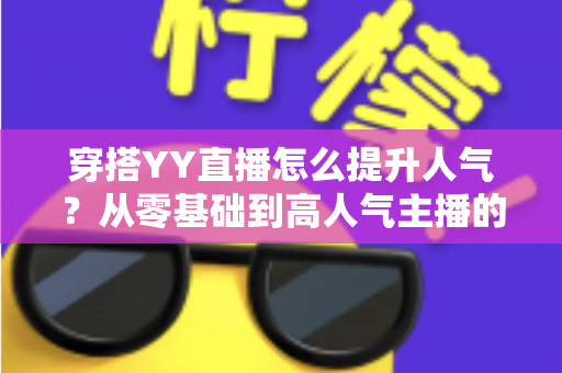 穿搭YY直播怎么提升人气?从零基础到高人气主播的完整实战指南 穿搭YY直播怎么提升人气?从零基础到高人气主播的完整实战指南