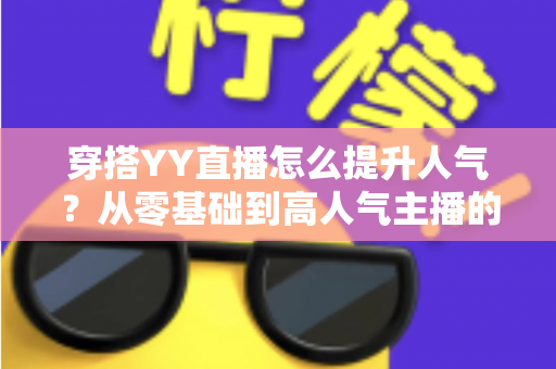 穿搭YY直播怎么提升人气?从零基础到高人气主播的完整实战指南 穿搭YY直播怎么提升人气?从零基础到高人气主播的完整实战指南